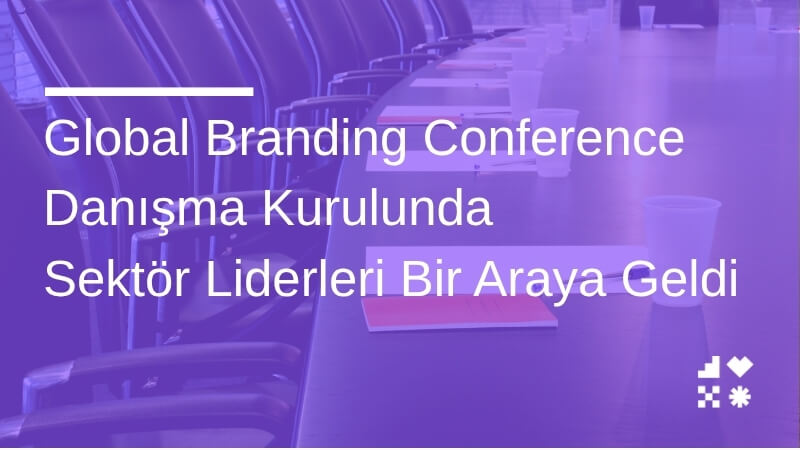 Global Branding Conference Danışma Kurulunda Sektör Liderleri Bir Araya Geldi